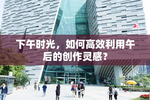 下午时光，如何高效利用午后的创作灵感？