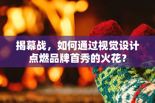 揭幕战，如何通过视觉设计点燃品牌首秀的火花？