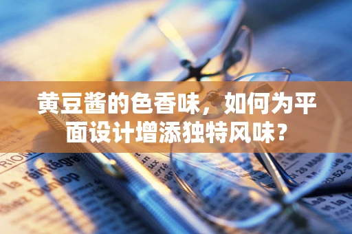 黄豆酱的色香味，如何为平面设计增添独特风味？