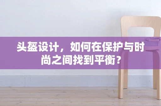 头盔设计，如何在保护与时尚之间找到平衡？