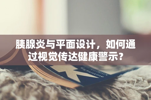 胰腺炎与平面设计，如何通过视觉传达健康警示？