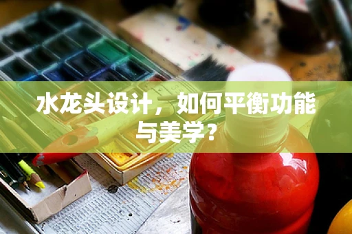 水龙头设计，如何平衡功能与美学？