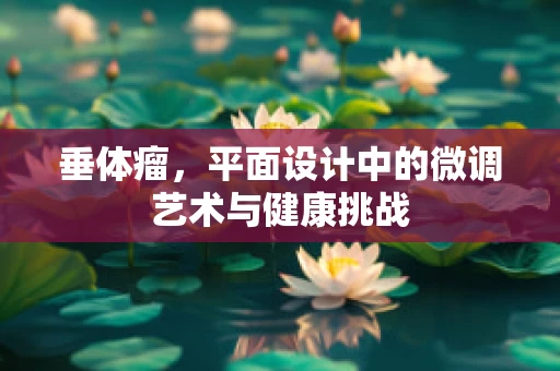 垂体瘤，平面设计中的微调艺术与健康挑战