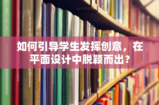 如何引导学生发挥创意，在平面设计中脱颖而出？