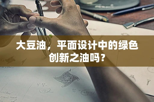 大豆油，平面设计中的绿色创新之油吗？