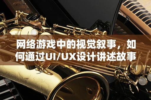 网络游戏中的视觉叙事，如何通过UI/UX设计讲述故事？