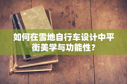 如何在雪地自行车设计中平衡美学与功能性？
