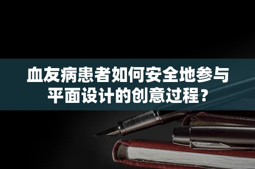 血友病患者如何安全地参与平面设计的创意过程？