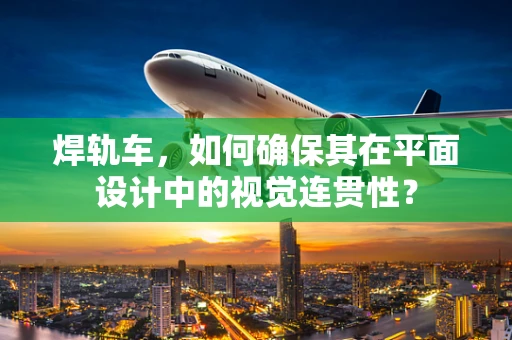 焊轨车，如何确保其在平面设计中的视觉连贯性？