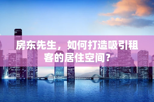 房东先生，如何打造吸引租客的居住空间？