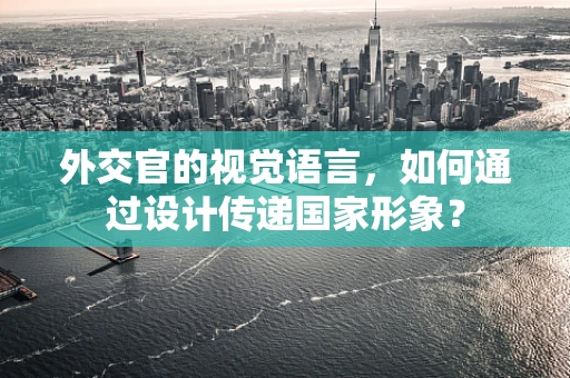 外交官的视觉语言，如何通过设计传递国家形象？