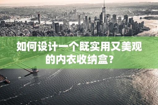 如何设计一个既实用又美观的内衣收纳盒？