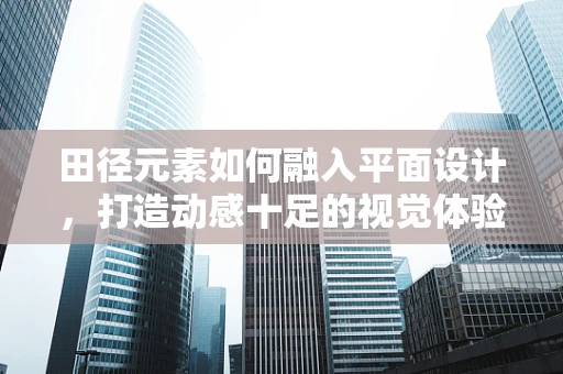 田径元素如何融入平面设计，打造动感十足的视觉体验？