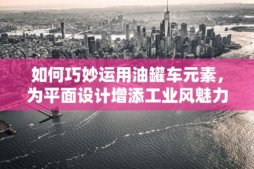 如何巧妙运用油罐车元素，为平面设计增添工业风魅力？
