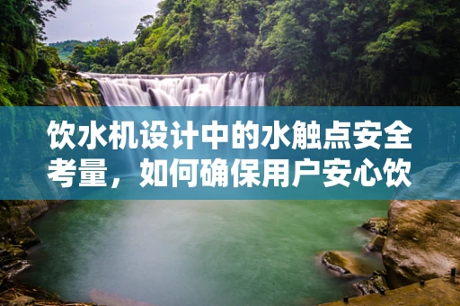 饮水机设计中的水触点安全考量，如何确保用户安心饮水？