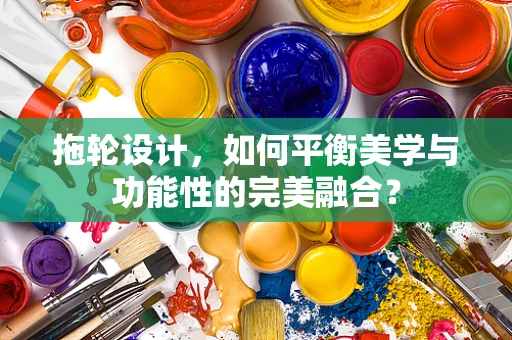 拖轮设计，如何平衡美学与功能性的完美融合？
