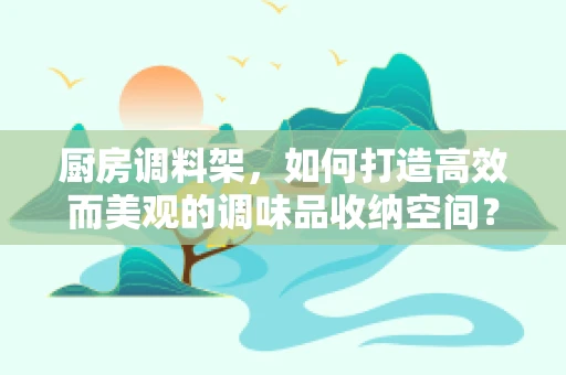 厨房调料架，如何打造高效而美观的调味品收纳空间？