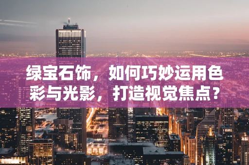 绿宝石饰，如何巧妙运用色彩与光影，打造视觉焦点？