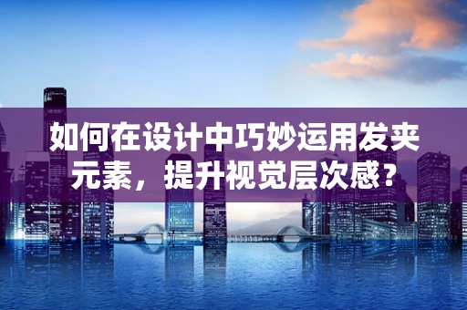 如何在设计中巧妙运用发夹元素，提升视觉层次感？
