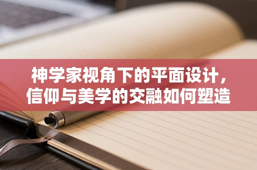 神学家视角下的平面设计，信仰与美学的交融如何塑造视觉语言？