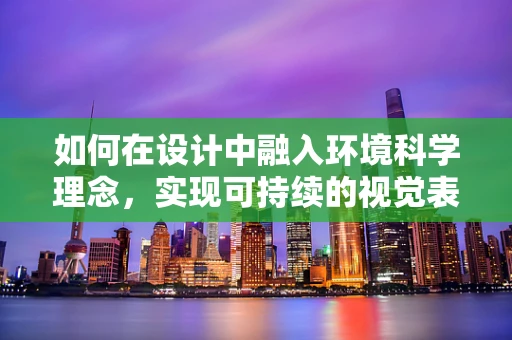 如何在设计中融入环境科学理念，实现可持续的视觉表达？