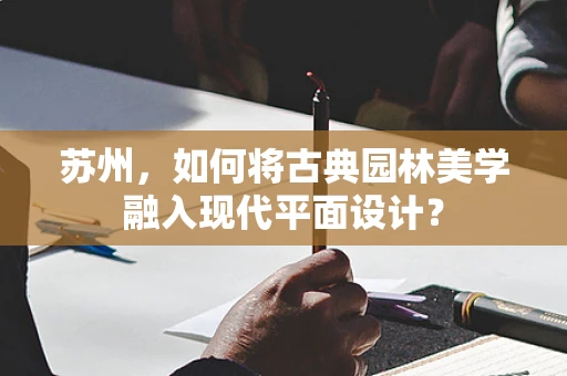 苏州，如何将古典园林美学融入现代平面设计？