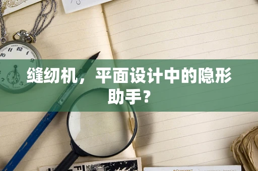 缝纫机，平面设计中的隐形助手？
