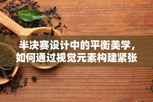 半决赛设计中的平衡美学，如何通过视觉元素构建紧张与和谐的完美融合？