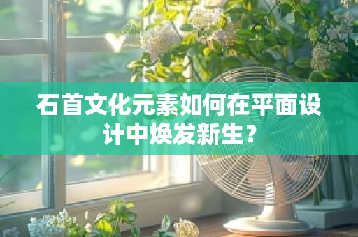 石首文化元素如何在平面设计中焕发新生？