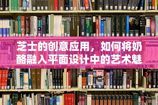 芝士的创意应用，如何将奶酪融入平面设计中的艺术魅力？