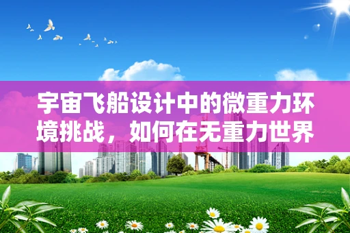 宇宙飞船设计中的微重力环境挑战，如何在无重力世界中创造视觉冲击力？