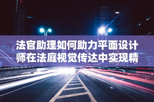 法官助理如何助力平面设计师在法庭视觉传达中实现精准表达？