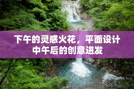 下午的灵感火花，平面设计中午后的创意迸发