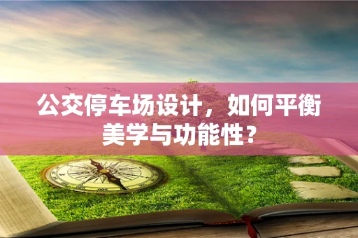公交停车场设计，如何平衡美学与功能性？