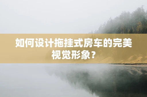 如何设计拖挂式房车的完美视觉形象？