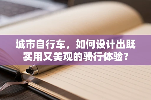 城市自行车，如何设计出既实用又美观的骑行体验？