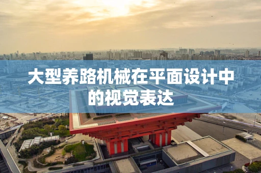 大型养路机械在平面设计中的视觉表达