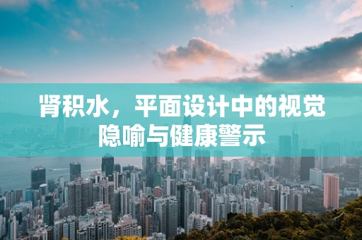 肾积水，平面设计中的视觉隐喻与健康警示