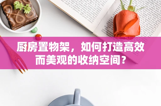 厨房置物架，如何打造高效而美观的收纳空间？