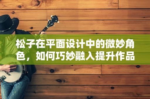 松子在平面设计中的微妙角色，如何巧妙融入提升作品质感？
