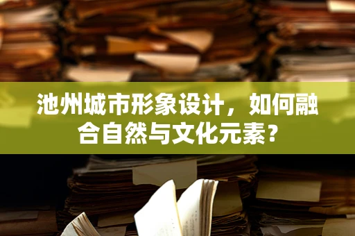 池州城市形象设计，如何融合自然与文化元素？