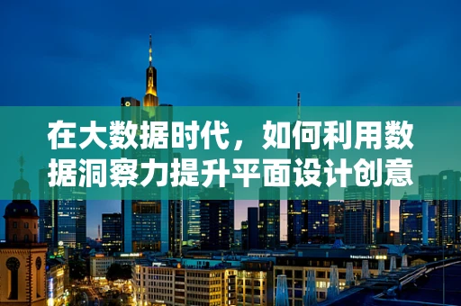 在大数据时代，如何利用数据洞察力提升平面设计创意？