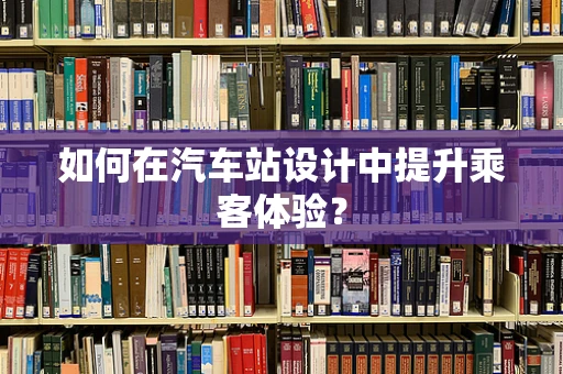 如何在汽车站设计中提升乘客体验？