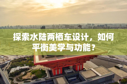 探索水陆两栖车设计，如何平衡美学与功能？