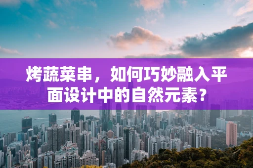 烤蔬菜串，如何巧妙融入平面设计中的自然元素？
