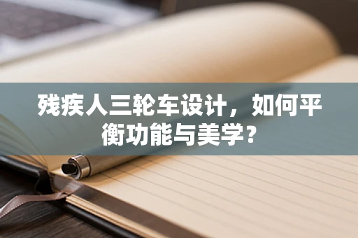 残疾人三轮车设计，如何平衡功能与美学？