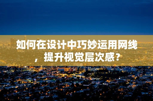 如何在设计中巧妙运用网线，提升视觉层次感？