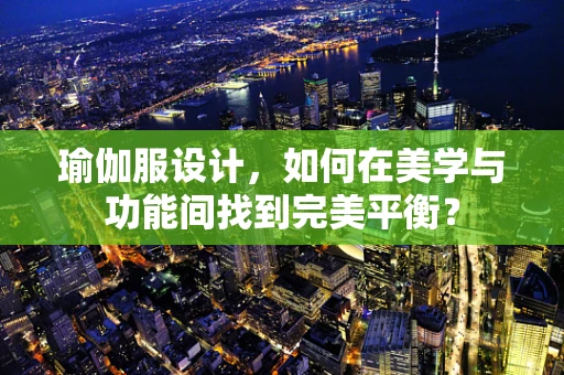 瑜伽服设计，如何在美学与功能间找到完美平衡？