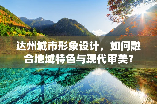 达州城市形象设计，如何融合地域特色与现代审美？