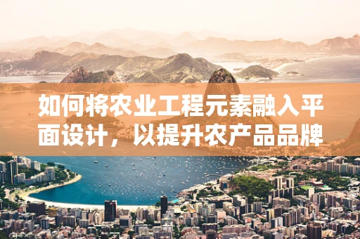 如何将农业工程元素融入平面设计，以提升农产品品牌影响力？